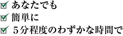 ・誰でも
・簡単に
・５分程度のわずかな時間で